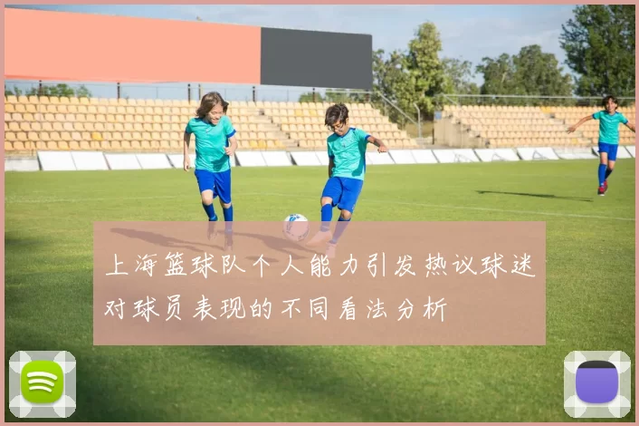 上海篮球队个人能力引发热议球迷对球员表现的不同看法分析