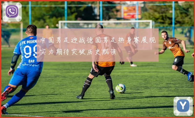 中国男足迎战德国男足热身赛展现实力期待突破历史瓶颈