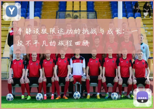 李静谈极限运动的挑战与成长：一段不平凡的旅程回顾