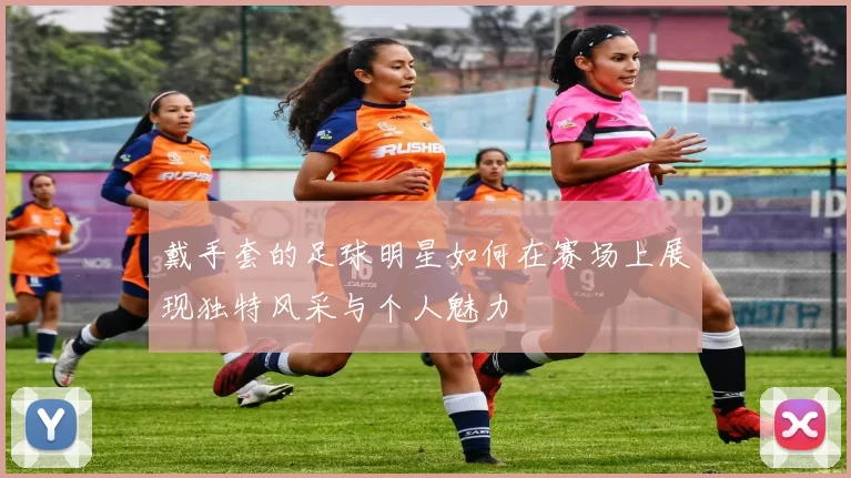 戴手套的足球明星如何在赛场上展现独特风采与个人魅力