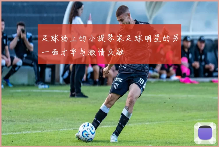 足球场上的小提琴家足球明星的另一面才华与激情交融