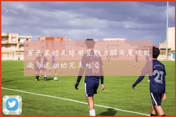 穿西装的足球明星魅力瞬间展现时尚与运动的完美结合