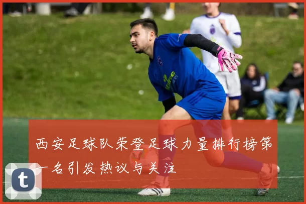 西安足球队荣登足球力量排行榜第一名引发热议与关注
