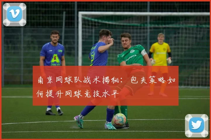 南京网球队战术揭秘：包夹策略如何提升网球竞技水平