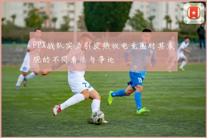 FPX战队实力引发热议电竞圈对其表现的不同看法与争论