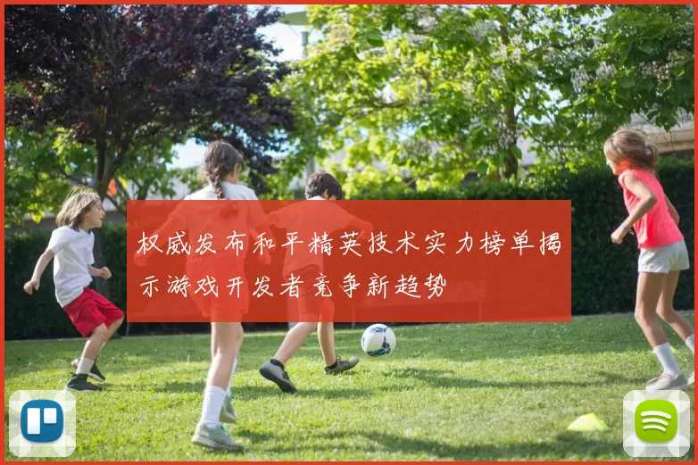 权威发布和平精英技术实力榜单揭示游戏开发者竞争新趋势