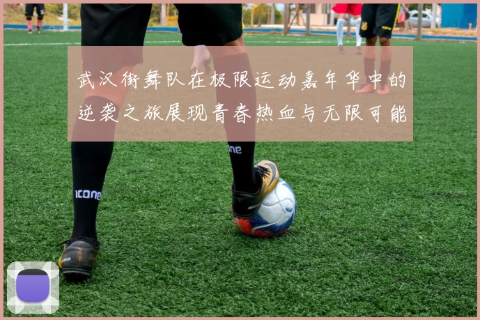武汉街舞队在极限运动嘉年华中的逆袭之旅展现青春热血与无限可能