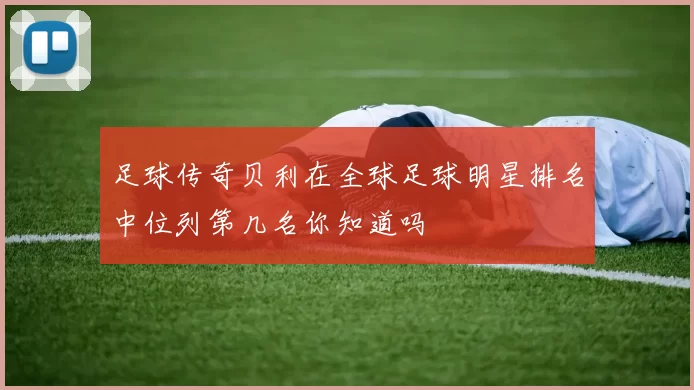 足球传奇贝利在全球足球明星排名中位列第几名你知道吗