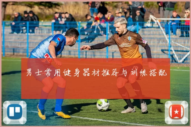 男士常用健身器材推荐与训练搭配