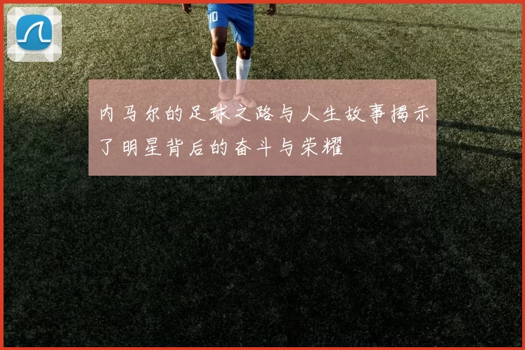内马尔的足球之路与人生故事揭示了明星背后的奋斗与荣耀