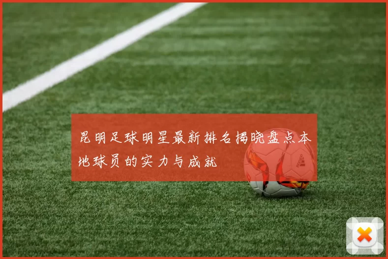昆明足球明星最新排名揭晓盘点本地球员的实力与成就
