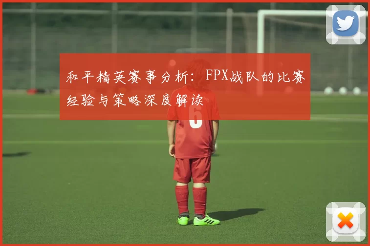 和平精英赛事分析：FPX战队的比赛经验与策略深度解读