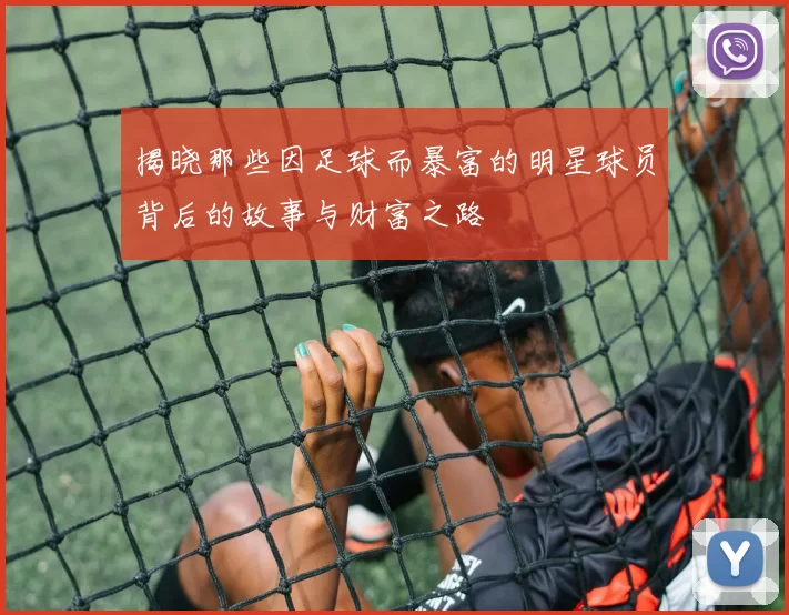 揭晓那些因足球而暴富的明星球员背后的故事与财富之路