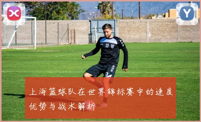 上海篮球队在世界锦标赛中的速度优势与战术解析
