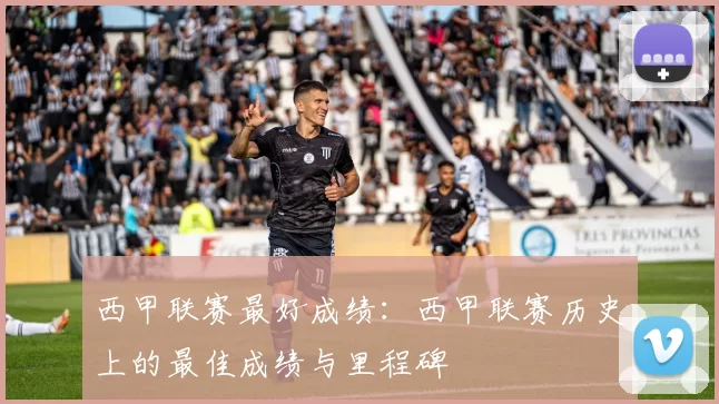 西甲联赛最好成绩：西甲联赛历史上的最佳成绩与里程碑