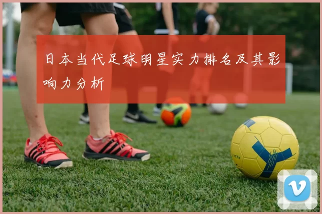 日本当代足球明星实力排名及其影响力分析