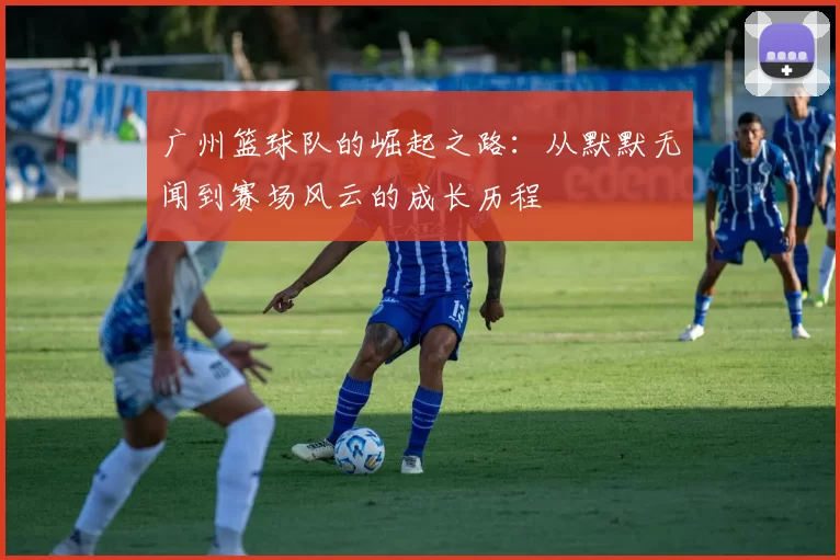 广州篮球队的崛起之路：从默默无闻到赛场风云的成长历程