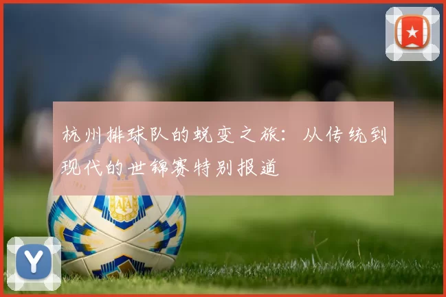 杭州排球队的蜕变之旅：从传统到现代的世锦赛特别报道