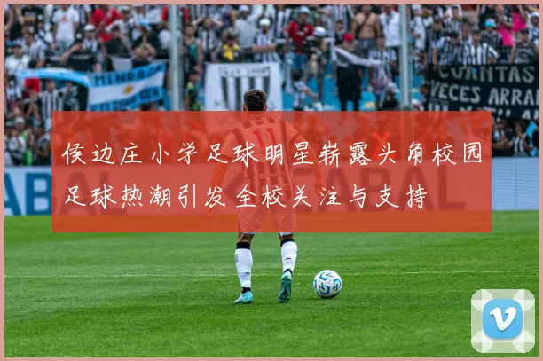 侯边庄小学足球明星崭露头角校园足球热潮引发全校关注与支持