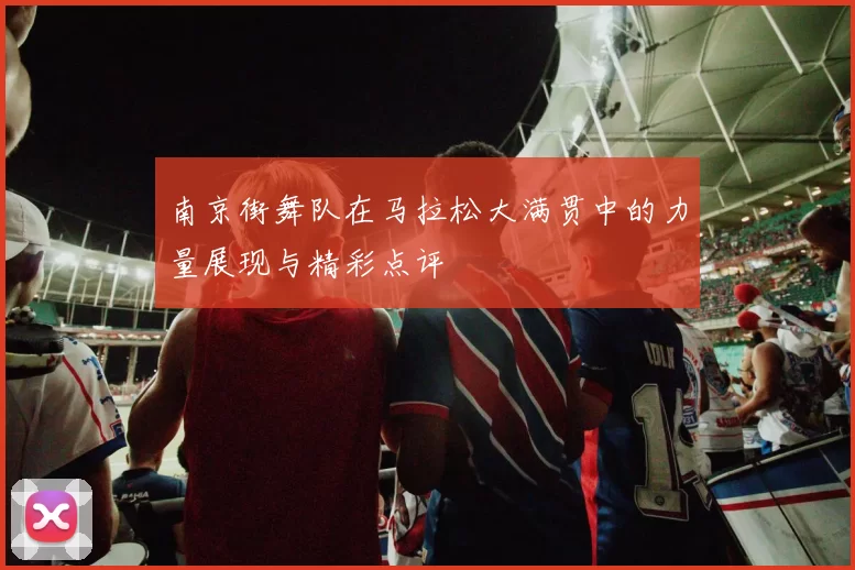 南京街舞队在马拉松大满贯中的力量展现与精彩点评