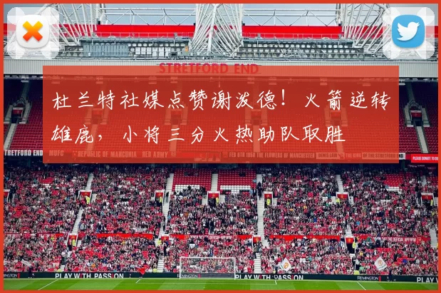 杜兰特社媒点赞谢泼德！火箭逆转雄鹿，小将三分火热助队取胜