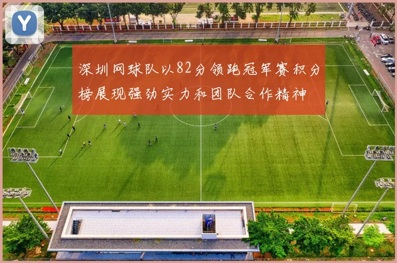 深圳网球队以82分领跑冠军赛积分榜展现强劲实力和团队合作精神