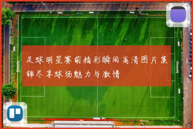 足球明星赛前精彩瞬间高清图片集锦尽享球场魅力与激情