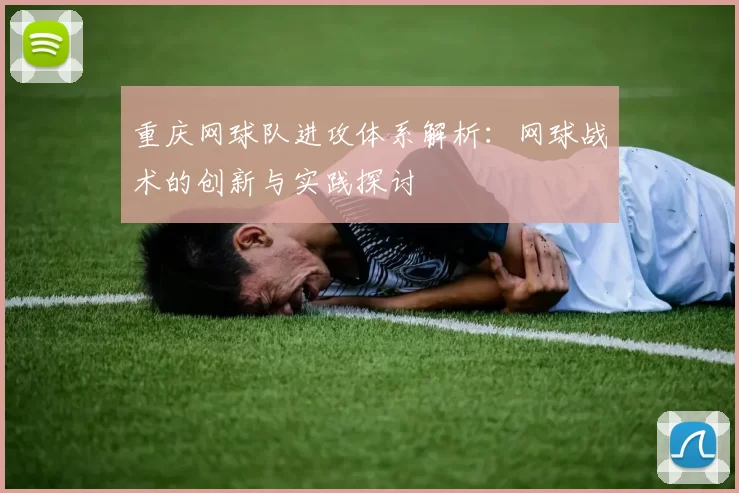 重庆网球队进攻体系解析：网球战术的创新与实践探讨