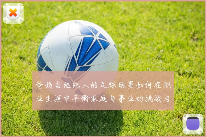 爸妈当经纪人的足球明星如何在职业生涯中平衡家庭与事业的挑战与机遇