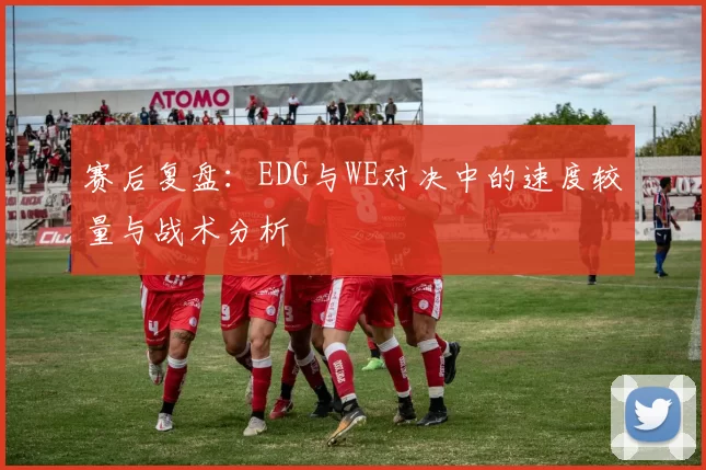赛后复盘：EDG与WE对决中的速度较量与战术分析