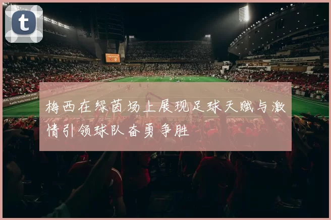 梅西在绿茵场上展现足球天赋与激情引领球队奋勇争胜