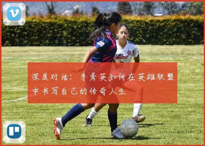 深度对话：李秀英如何在英雄联盟中书写自己的传奇人生