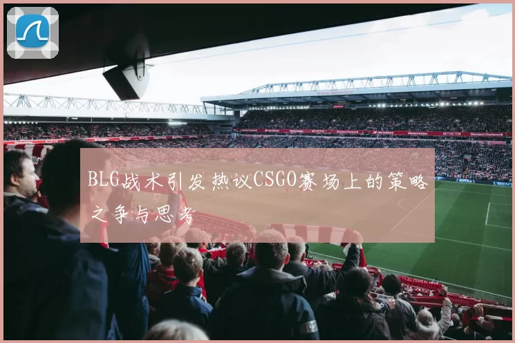BLG战术引发热议CSGO赛场上的策略之争与思考