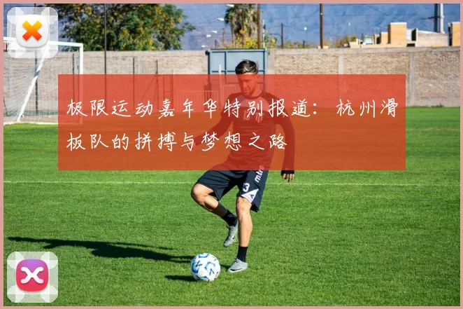 极限运动嘉年华特别报道：杭州滑板队的拼搏与梦想之路