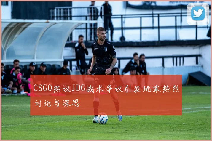CSGO热议JDG战术争议引发玩家热烈讨论与深思