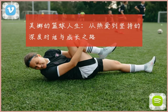 吴娜的篮球人生：从热爱到坚持的深度对话与成长之路