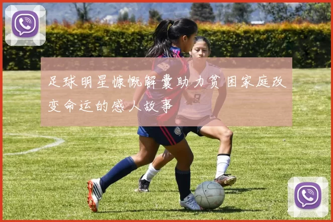 足球明星慷慨解囊助力贫困家庭改变命运的感人故事