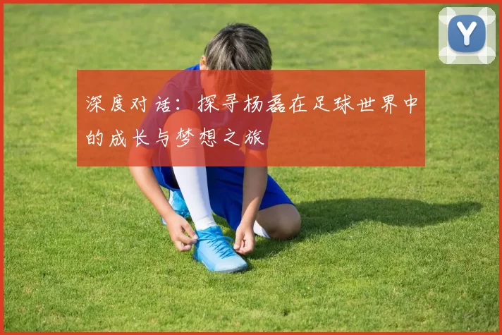 深度对话：探寻杨磊在足球世界中的成长与梦想之旅