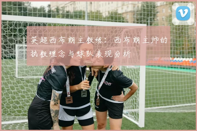 英超西布朗主教练：西布朗主帅的执教理念与球队表现分析