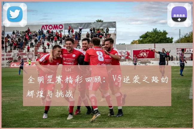 全明星赛精彩回顾：V5逆袭之路的辉煌与挑战