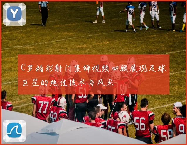 C罗精彩射门集锦视频回顾展现足球巨星的绝佳技术与风采