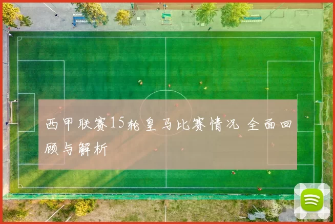 西甲联赛15轮皇马比赛情况 全面回顾与解析