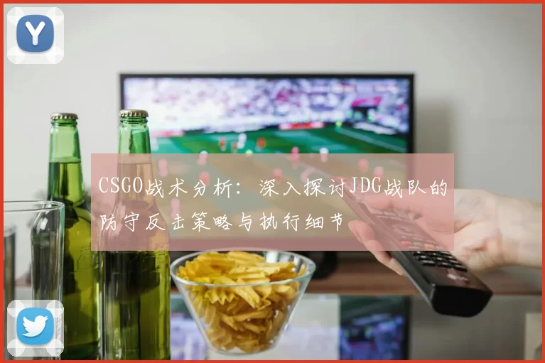 CSGO战术分析：深入探讨JDG战队的防守反击策略与执行细节