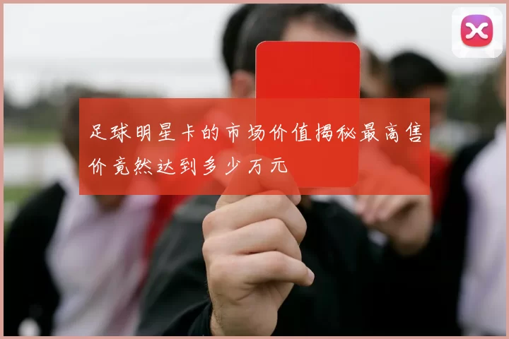 足球明星卡的市场价值揭秘最高售价竟然达到多少万元
