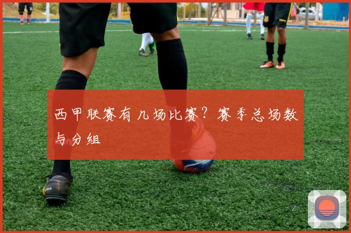 西甲联赛有几场比赛？赛季总场数与分组
