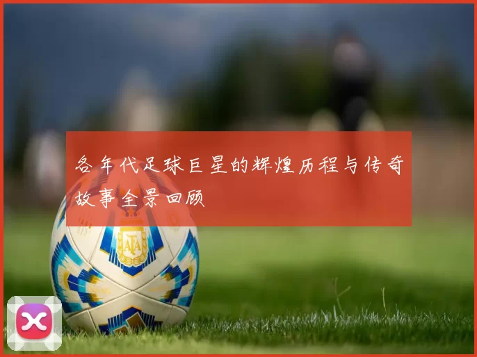 各年代足球巨星的辉煌历程与传奇故事全景回顾