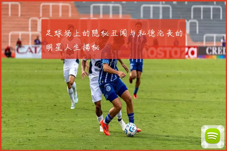 足球场上的隐秘丑闻与私德沦丧的明星人生揭秘