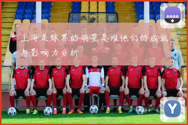 上海足球界的明星是谁他们的成就与影响力分析