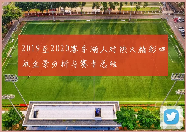 2019至2020赛季湖人对热火精彩回放全景分析与赛季总结