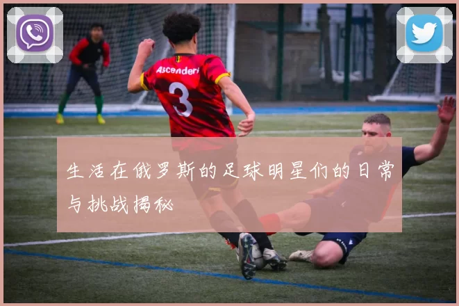 生活在俄罗斯的足球明星们的日常与挑战揭秘